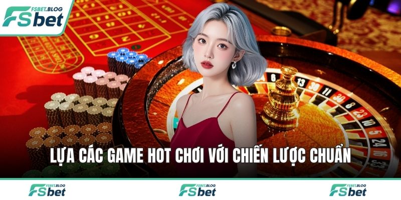 Lựa các game hot chơi với chiến lược chuẩn