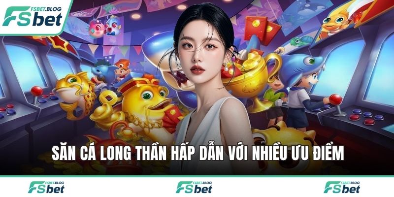 Săn cá long thần hấp dẫn với nhiều ưu điểm