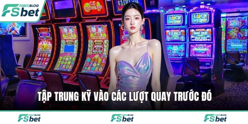 Tập trung kỹ vào các lượt quay trước đó