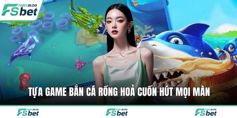Tựa game bắn cá rồng hoả cuốn hút mọi màn